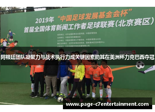 阿根廷团队凝聚力与战术执行力成关键因素助其在美洲杯力克巴西夺冠