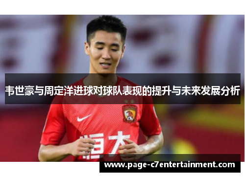 韦世豪与周定洋进球对球队表现的提升与未来发展分析 韦世豪与周定洋进球对球队表现的提升与未来发展分析