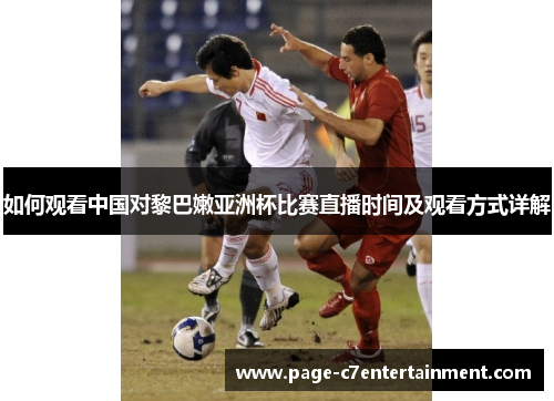 如何观看中国对黎巴嫩亚洲杯比赛直播时间及观看方式详解