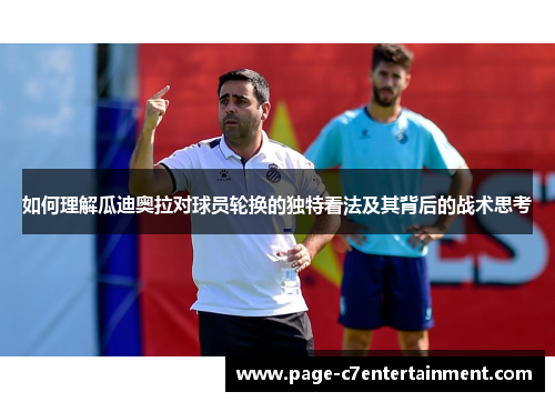 如何理解瓜迪奥拉对球员轮换的独特看法及其背后的战术思考