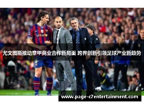 尤文图斯推动意甲商业合作新局面 跨界创新引领足球产业新趋势 尤文图斯推动意甲商业合作新局面 跨界创新引领足球产业新趋势