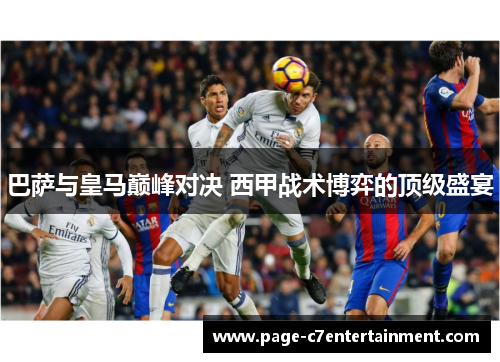 巴萨与皇马巅峰对决 西甲战术博弈的顶级盛宴