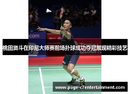 桃田贤斗在印尼大师赛前场扑球成功夺冠展现精彩技艺