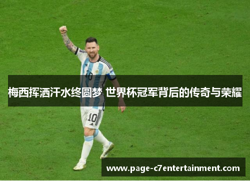 梅西挥洒汗水终圆梦 世界杯冠军背后的传奇与荣耀