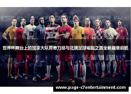 世界杯舞台上的加拿大队青春力量与北境足球崛起之路全新篇章启航