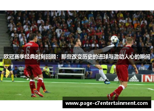 欧冠赛季经典时刻回顾:那些改变历史的进球与激动人心的瞬间 欧冠赛季经典时刻回顾:那些改变历史的进球与激动人心的瞬间