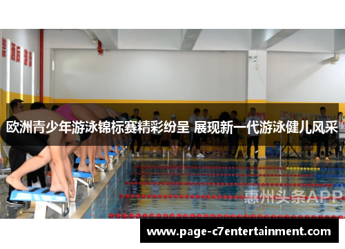 欧洲青少年游泳锦标赛精彩纷呈 展现新一代游泳健儿风采