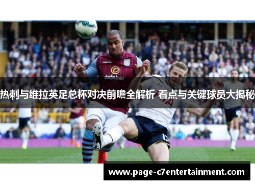 热刺与维拉英足总杯对决前瞻全解析 看点与关键球员大揭秘