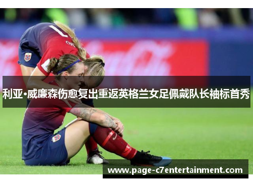 利亚·威廉森伤愈复出重返英格兰女足佩戴队长袖标首秀