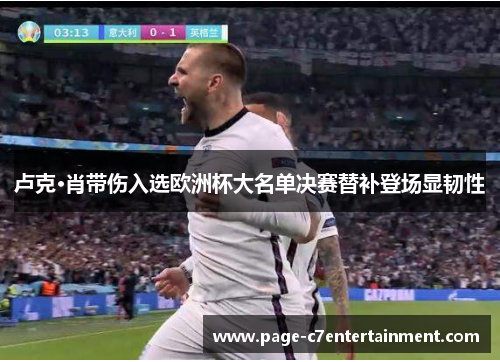 卢克·肖带伤入选欧洲杯大名单决赛替补登场显韧性