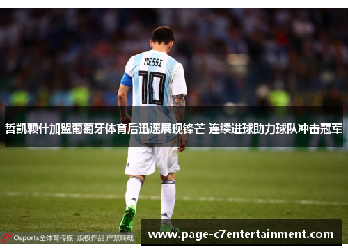 哲凯赖什加盟葡萄牙体育后迅速展现锋芒 连续进球助力球队冲击冠军