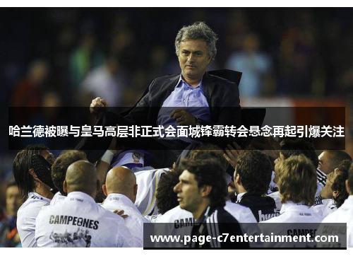 哈兰德被曝与皇马高层非正式会面城锋霸转会悬念再起引爆关注 哈兰德被曝与皇马高层非正式会面城锋霸转会悬念再起引爆关注