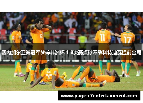 塞内加尔卫冕冠军梦碎非洲杯 1 8决赛点球不敌科特迪瓦提前出局