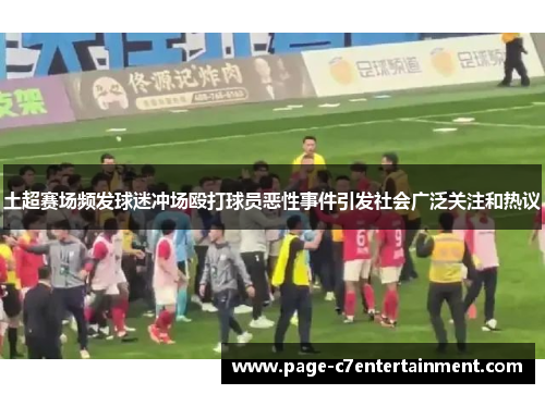 土超赛场频发球迷冲场殴打球员恶性事件引发社会广泛关注和热议 土超赛场频发球迷冲场殴打球员恶性事件引发社会广泛关注和热议
