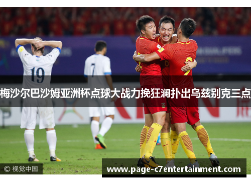 梅沙尔巴沙姆亚洲杯点球大战力挽狂澜扑出乌兹别克三点