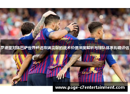 罗德里对阵巴萨世界杯进攻端贡献的战术价值深度解析与球队体系影响评估