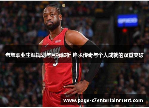老詹职业生涯规划与目标解析 追求传奇与个人成就的双重突破