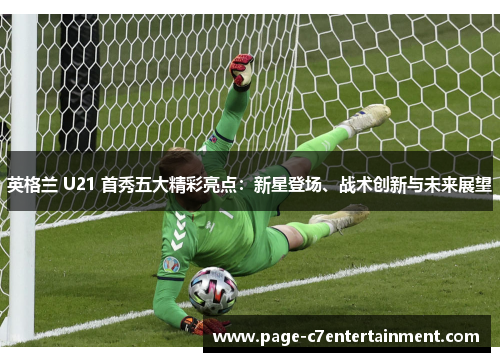 英格兰 U21 首秀五大精彩亮点:新星登场、战术创新与未来展望 英格兰 U21 首秀五大精彩亮点:新星登场、战术创新与未来展望
