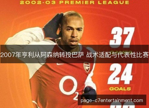 2007年亨利从阿森纳转投巴萨 战术适配与代表性比赛 2007年亨利从阿森纳转投巴萨 战术适配与代表性比赛